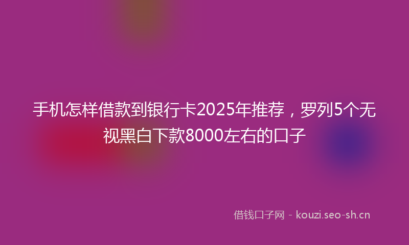 手机怎样借款到银行卡2025年推荐，罗列5个无视黑白下款8000左右的口子
