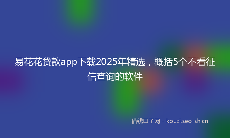 易花花贷款app下载2025年精选，概括5个不看征信查询的软件