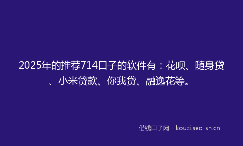 2025年的推荐714口子的软件有：花呗、随身贷、小米贷款、你我贷、融逸花等。