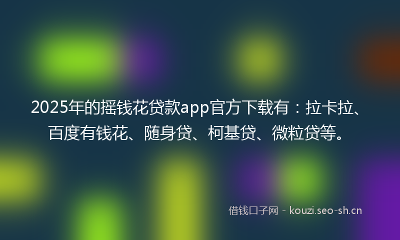 2025年的摇钱花贷款app官方下载有：拉卡拉、百度有钱花、随身贷、柯基贷、微粒贷等。