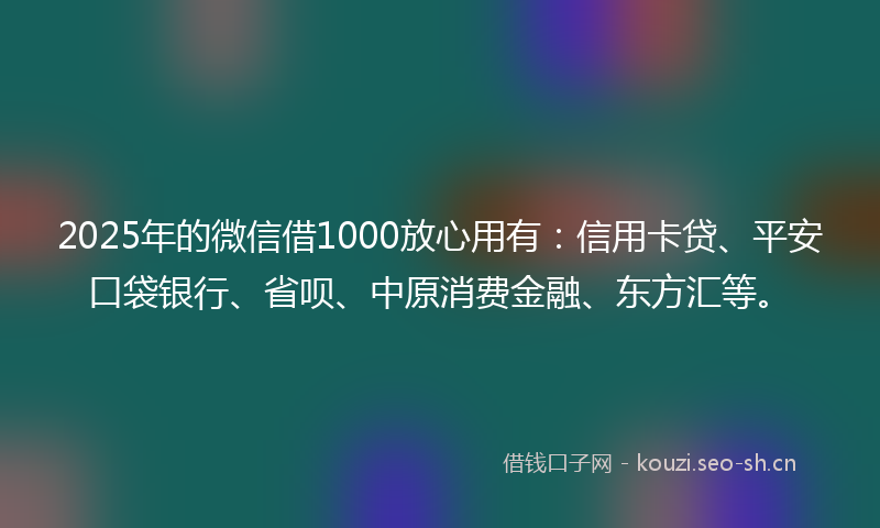2025年的微信借1000放心用有：信用卡贷、平安口袋银行、省呗、中原消费金融、东方汇等。