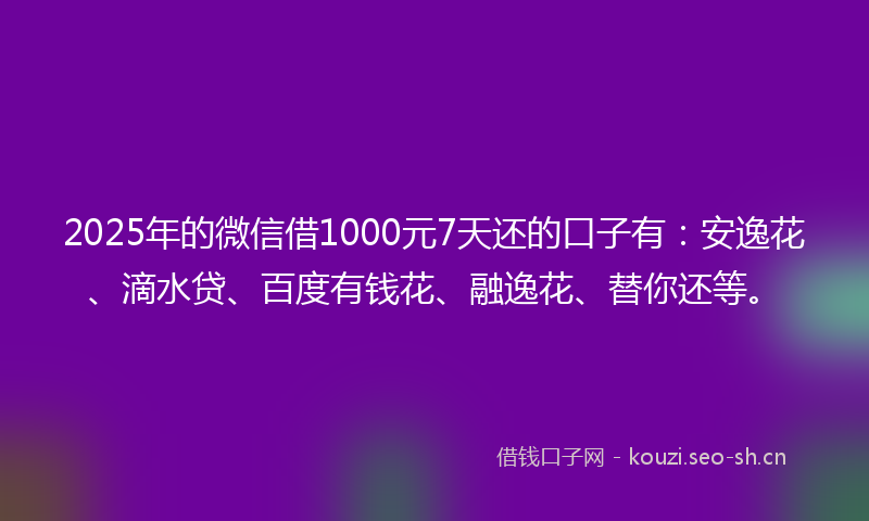 2025年的微信借1000元7天还的口子有：安逸花、滴水贷、百度有钱花、融逸花、替你还等。