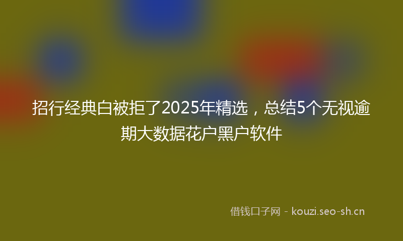 招行经典白被拒了2025年精选，总结5个无视逾期大数据花户黑户软件