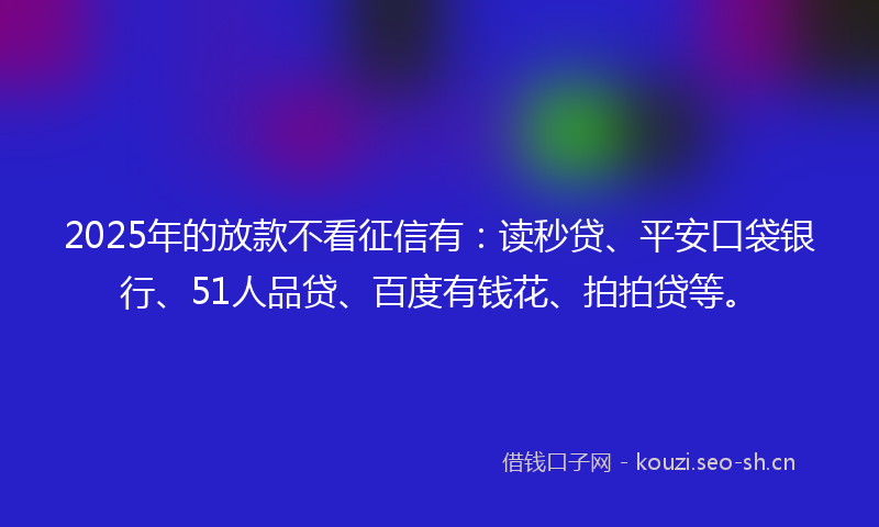 2025年的放款不看征信有：读秒贷、平安口袋银行、51人品贷、百度有钱花、拍拍贷等。