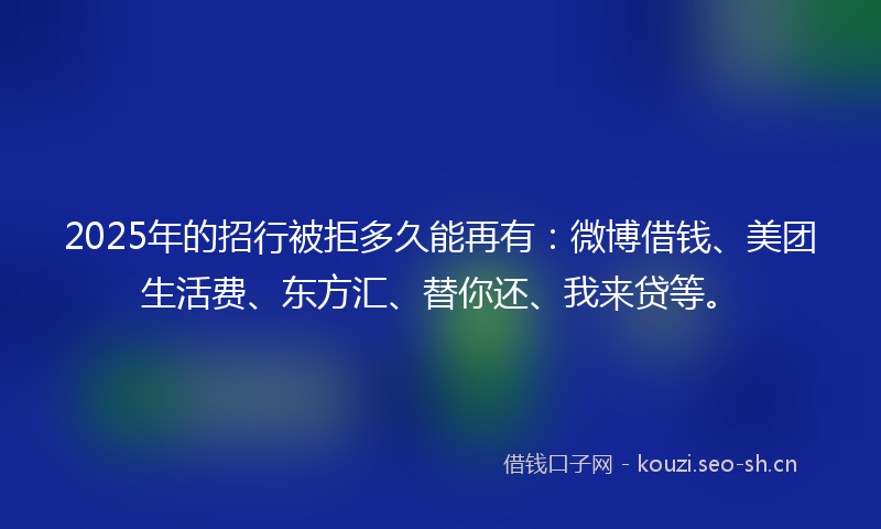 2025年的招行被拒多久能再有：微博借钱、美团生活费、东方汇、替你还、我来贷等。