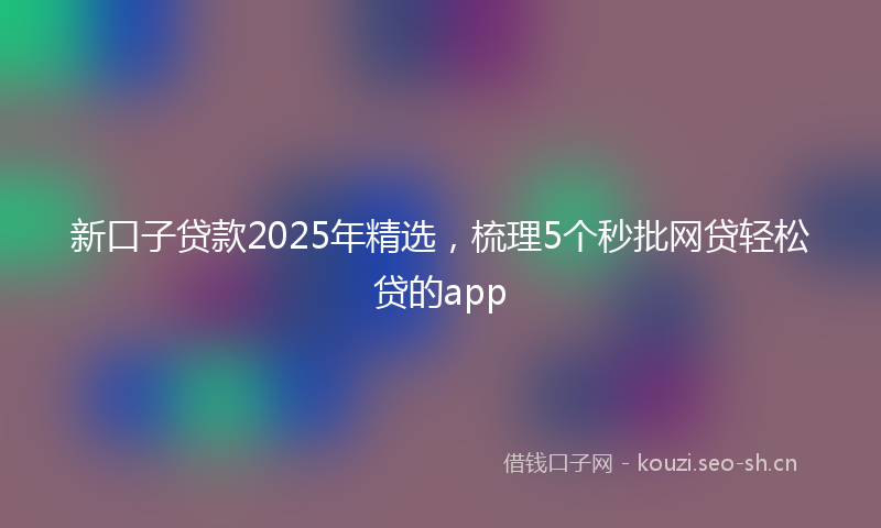 新口子贷款2025年精选，梳理5个秒批网贷轻松贷的app