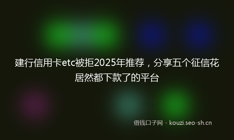 建行信用卡etc被拒2025年推荐,分享五个征信花居然都下款了的平台