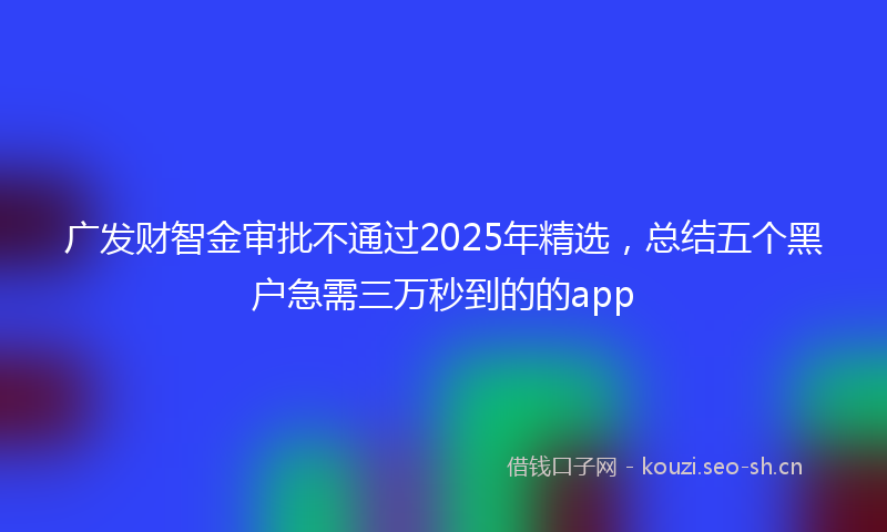 广发财智金审批不通过2025年精选，总结五个黑户急需三万秒到的的app