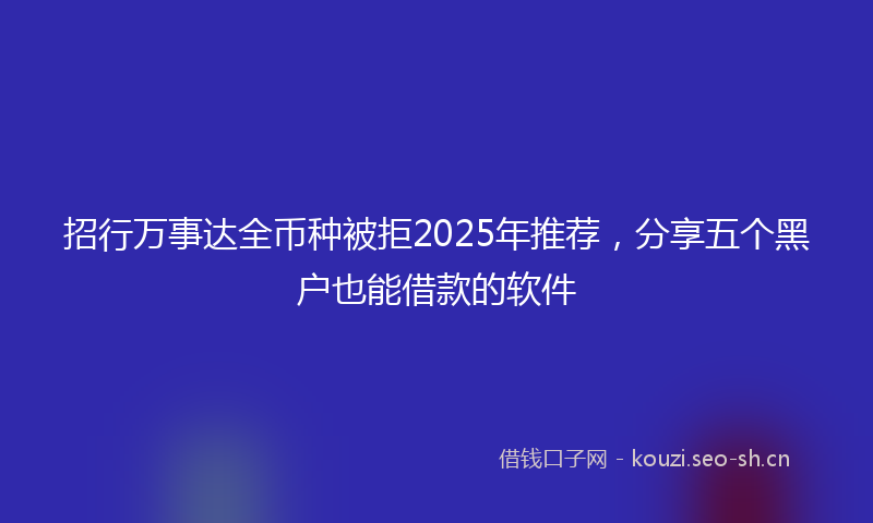 招行万事达全币种被拒2025年推荐，分享五个黑户也能借款的软件