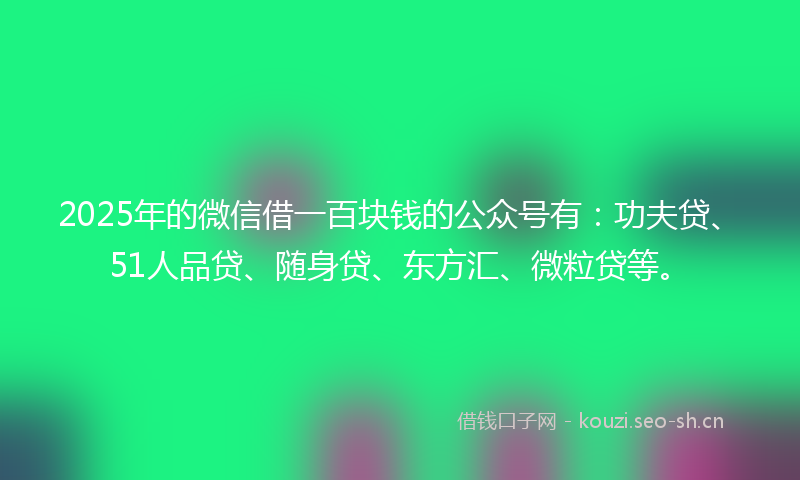 2025年的微信借一百块钱的公众号有：功夫贷、51人品贷、随身贷、东方汇、微粒贷等。