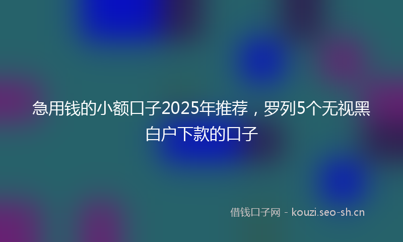 急用钱的小额口子2025年推荐,罗列5个无视黑白户下款的口子