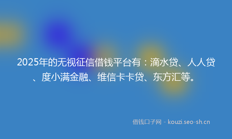 2025年的无视征信借钱平台有：滴水贷、人人贷、度小满金融、维信卡卡贷、东方汇等。