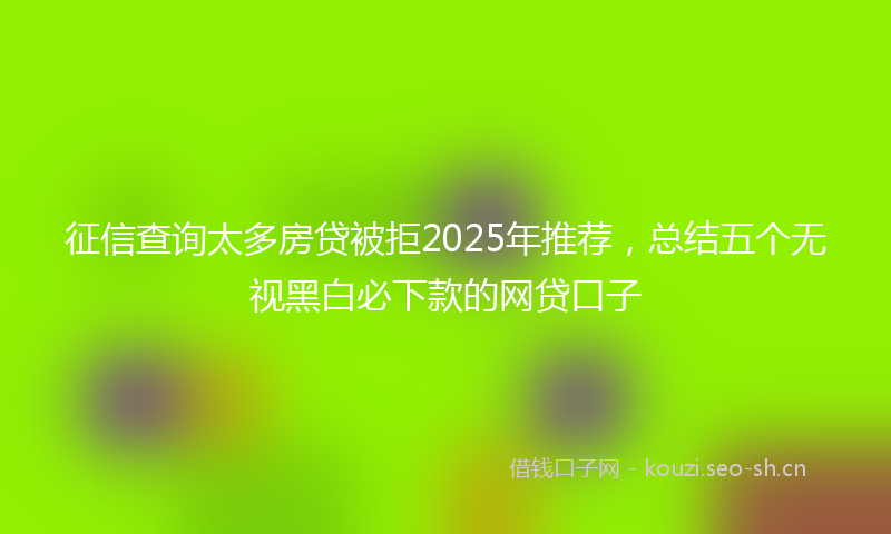 征信查询太多房贷被拒2025年推荐，总结五个无视黑白必下款的网贷口子