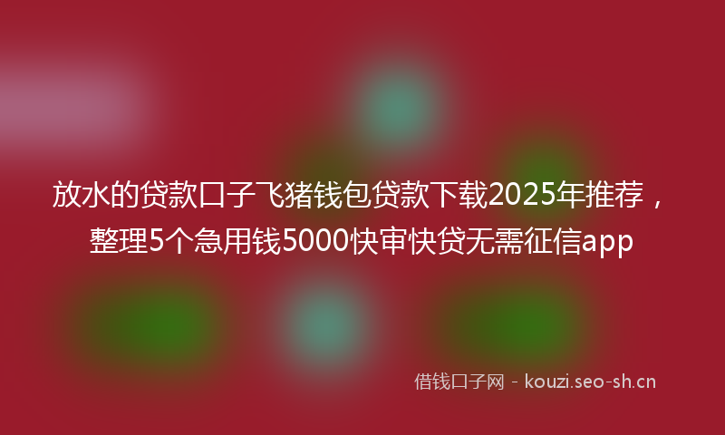 放水的贷款口子飞猪钱包贷款下载2025年推荐，整理5个急用钱5000快审快贷无需征信app