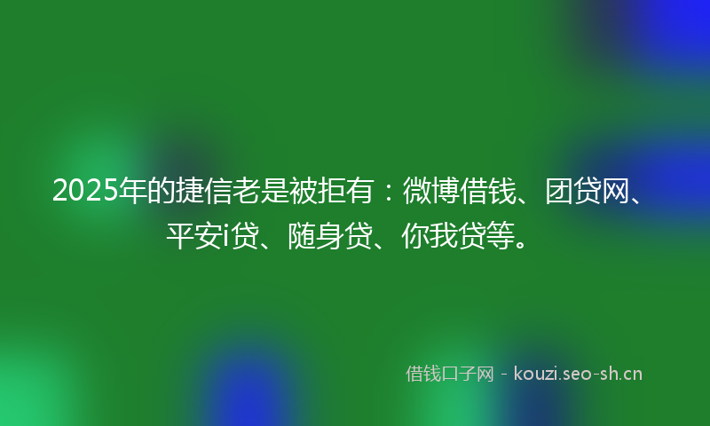 2025年的捷信老是被拒有:微博借钱、团贷网、平安i贷、随身贷、你我贷等。