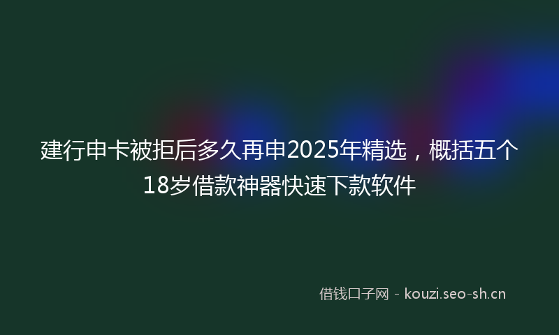 建行申卡被拒后多久再申2025年精选，概括五个18岁借款神器快速下款软件