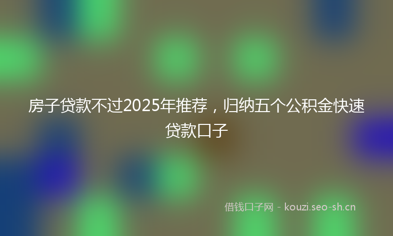 房子贷款不过2025年推荐，归纳五个公积金快速贷款口子