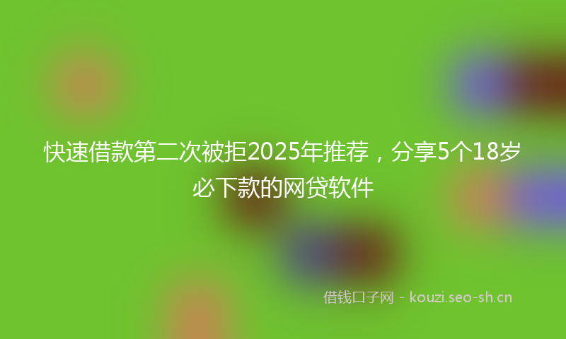 快速借款第二次被拒2025年推荐，分享5个18岁必下款的网贷软件