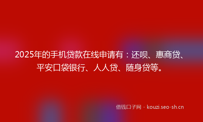 2025年的手机贷款在线申请有：还呗、惠商贷、平安口袋银行、人人贷、随身贷等。