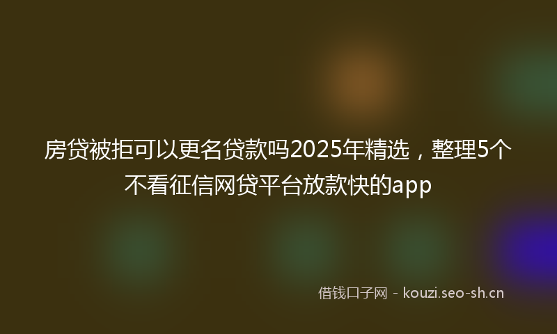 房贷被拒可以更名贷款吗2025年精选，整理5个不看征信网贷平台放款快的app