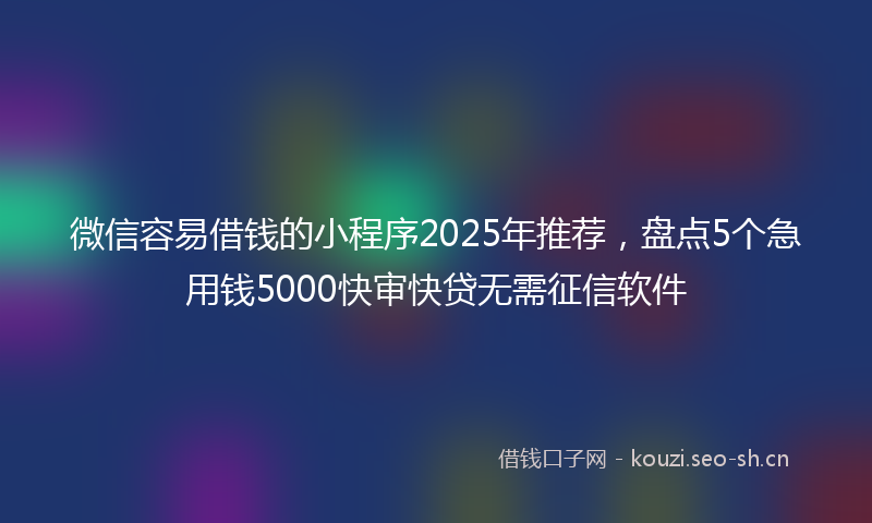 微信容易借钱的小程序2025年推荐，盘点5个急用钱5000快审快贷无需征信软件