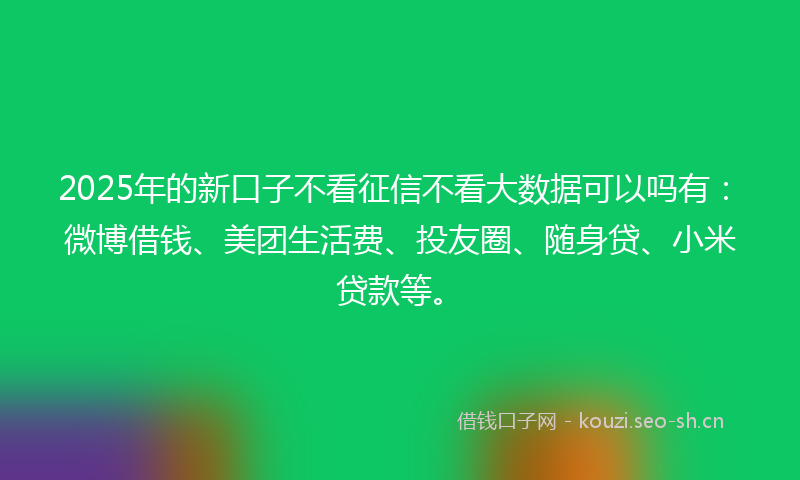 2025年的新口子不看征信不看大数据可以吗有：微博借钱、美团生活费、投友圈、随身贷、小米贷款等。