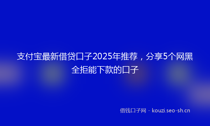 支付宝最新借贷口子2025年推荐，分享5个网黑全拒能下款的口子