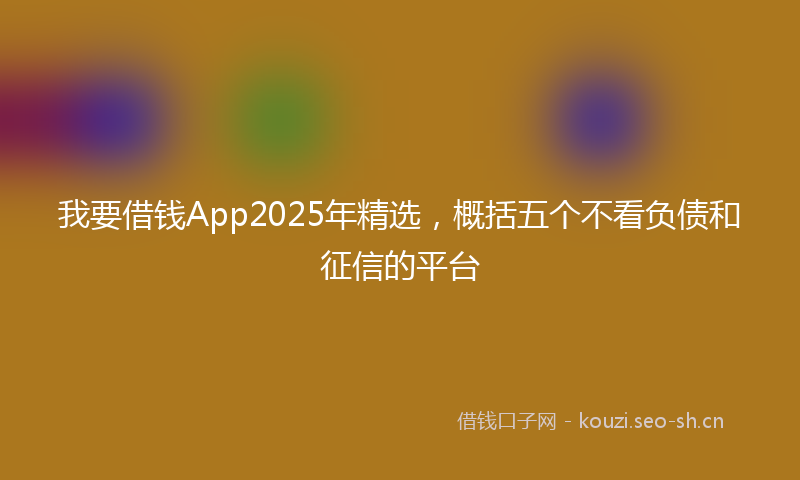 我要借钱App2025年精选，概括五个不看负债和征信的平台