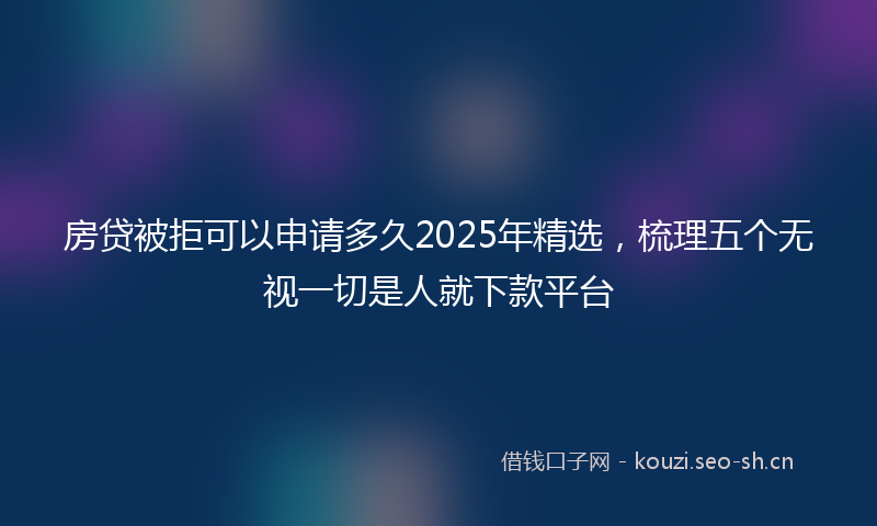 房贷被拒可以申请多久2025年精选，梳理五个无视一切是人就下款平台