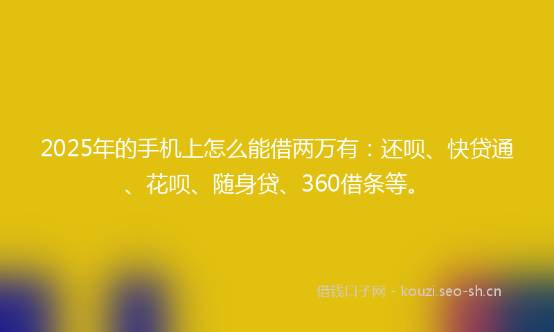 2025年的手机上怎么能借两万有：还呗、快贷通、花呗、随身贷、360借条等。