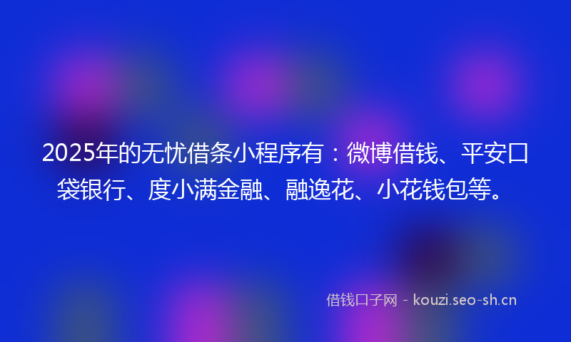 2025年的无忧借条小程序有：微博借钱、平安口袋银行、度小满金融、融逸花、小花钱包等。