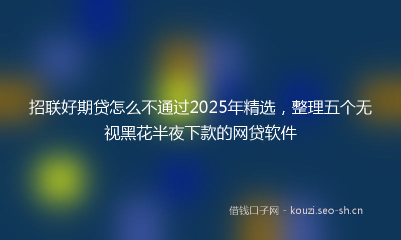 招联好期贷怎么不通过2025年精选，整理五个无视黑花半夜下款的网贷软件