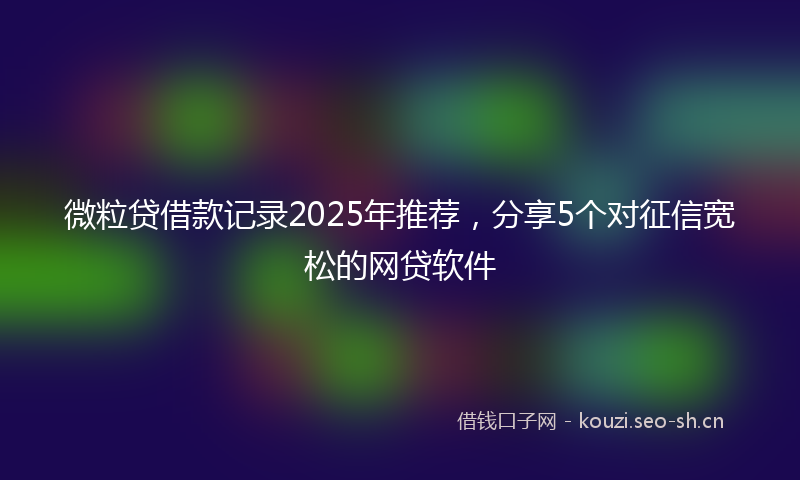 微粒贷借款记录2025年推荐，分享5个对征信宽松的网贷软件