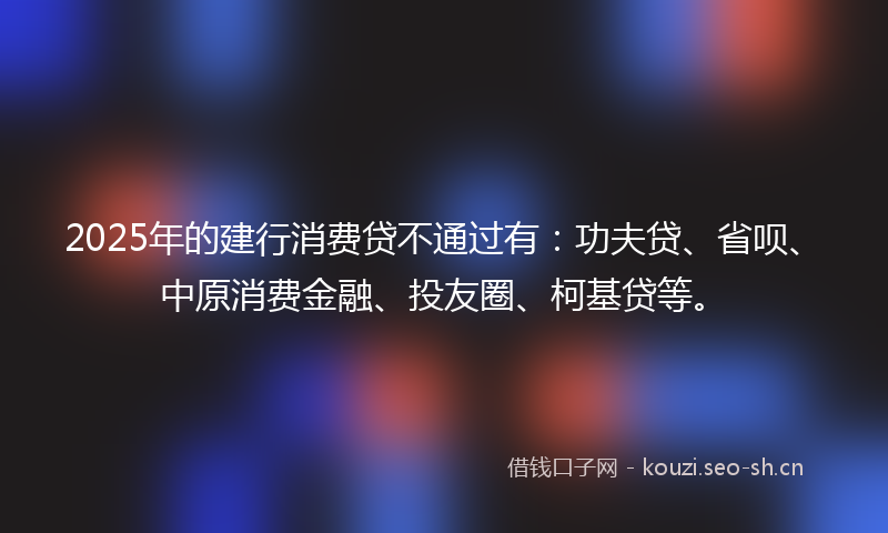 2025年的建行消费贷不通过有：功夫贷、省呗、中原消费金融、投友圈、柯基贷等。