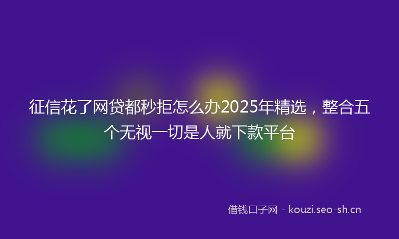 征信花了网贷都秒拒怎么办2025年精选,整合五个无视一切是人就下款平台