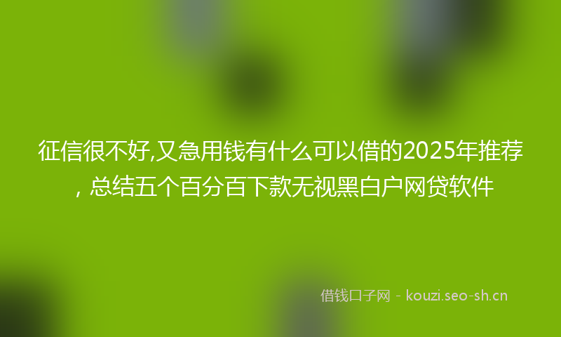征信很不好,又急用钱有什么可以借的2025年推荐，总结五个百分百下款无视黑白户网贷软件