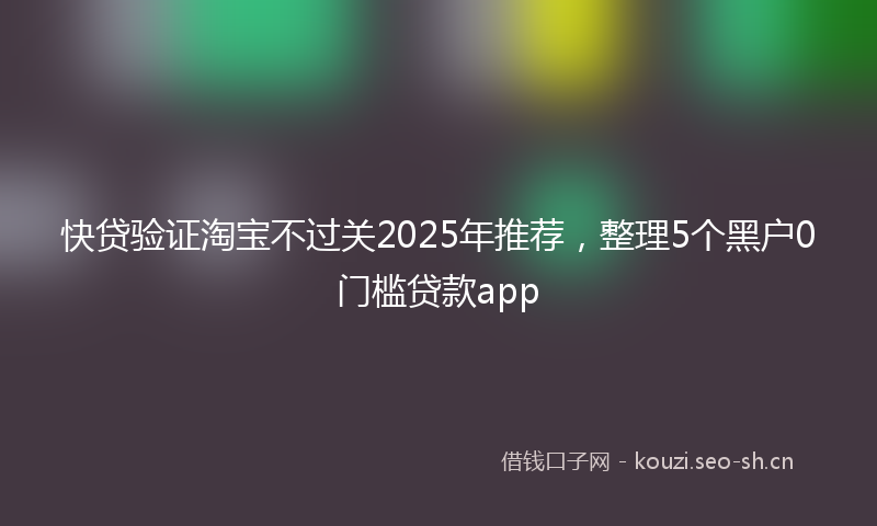 快贷验证淘宝不过关2025年推荐，整理5个黑户0门槛贷款app