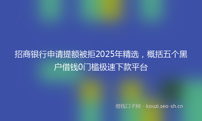 招商银行申请提额被拒2025年精选，概括五个黑户借钱0门槛极速下款平台