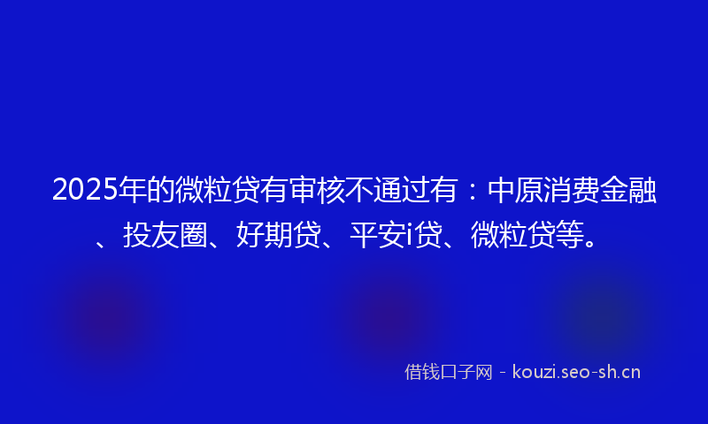 2025年的微粒贷有审核不通过有：中原消费金融、投友圈、好期贷、平安i贷、微粒贷等。