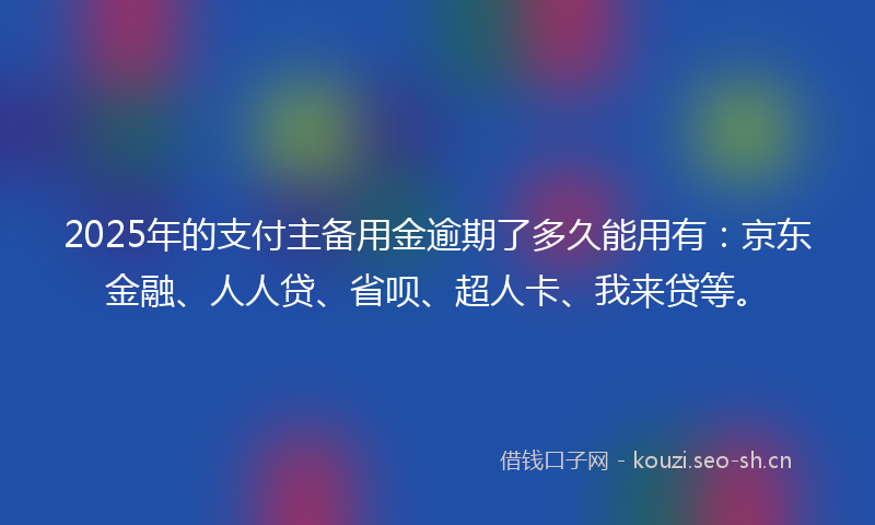 2025年的支付主备用金逾期了多久能用有：京东金融、人人贷、省呗、超人卡、我来贷等。