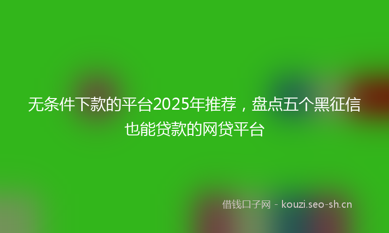 无条件下款的平台2025年推荐，盘点五个黑征信也能贷款的网贷平台