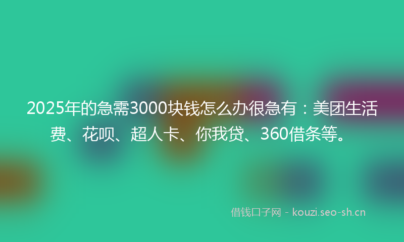 2025年的急需3000块钱怎么办很急有：美团生活费、花呗、超人卡、你我贷、360借条等。