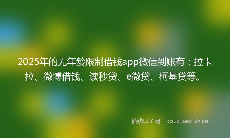 2025年的无年龄限制借钱app微信到账有：拉卡拉、微博借钱、读秒贷、e微贷、柯基贷等。