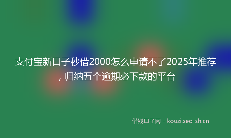 支付宝新口子秒借2000怎么申请不了2025年推荐，归纳五个逾期必下款的平台