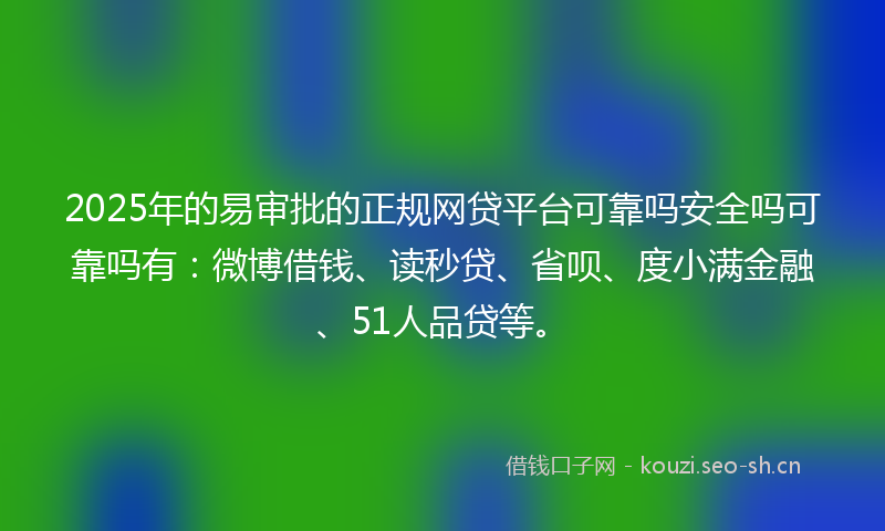 2025年的易审批的正规网贷平台可靠吗安全吗可靠吗有：微博借钱、读秒贷、省呗、度小满金融、51人品贷等。