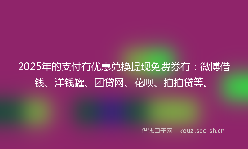 2025年的支付有优惠兑换提现免费券有：微博借钱、洋钱罐、团贷网、花呗、拍拍贷等。
