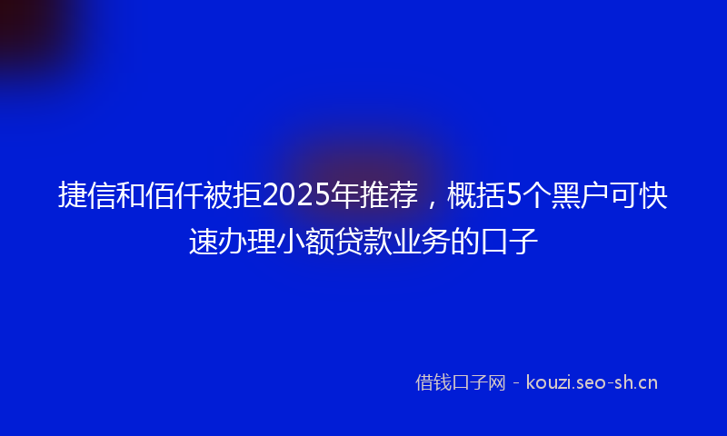 捷信和佰仟被拒2025年推荐，概括5个黑户可快速办理小额贷款业务的口子