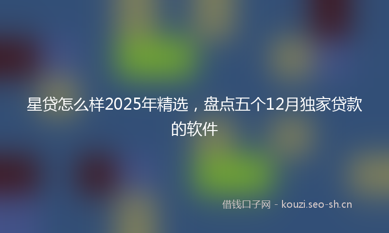星贷怎么样2025年精选，盘点五个12月独家贷款的软件