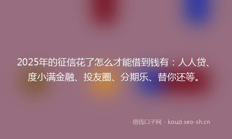 2025年的征信花了怎么才能借到钱有:人人贷、度小满金融、投友圈、分期乐、替你还等。
