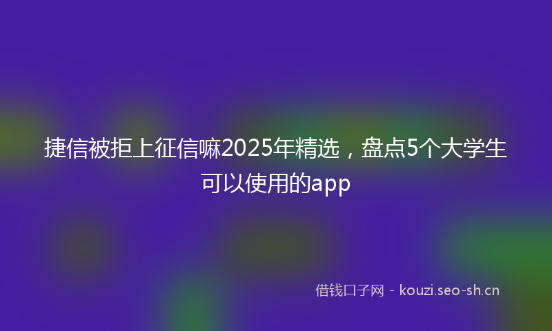 捷信被拒上征信嘛2025年精选，盘点5个大学生可以使用的app